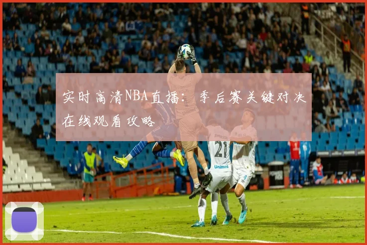 实时高清NBA直播：季后赛关键对决在线观看攻略