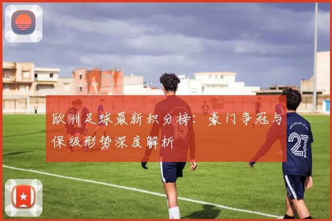 欧洲足球最新积分榜：豪门争冠与保级形势深度解析