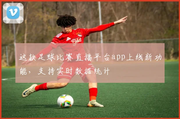 这款足球比赛直播平台app上线新功能，支持实时数据统计