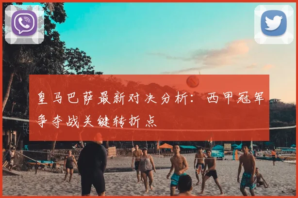 皇马巴萨最新对决分析：西甲冠军争夺战关键转折点