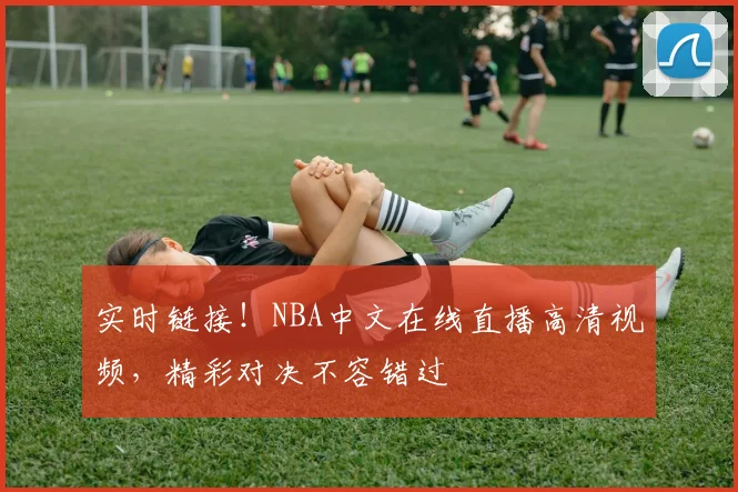 实时链接！NBA中文在线直播高清视频，精彩对决不容错过