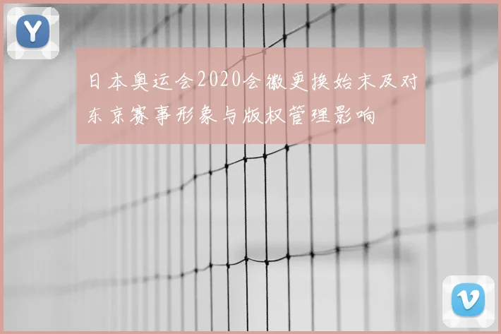 日本奥运会2020会徽更换始末及对东京赛事形象与版权管理影响