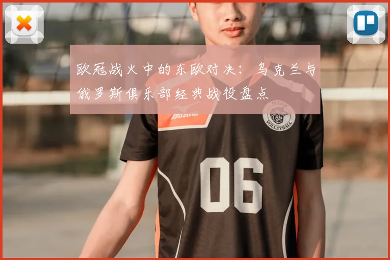 欧冠战火中的东欧对决：乌克兰与俄罗斯俱乐部经典战役盘点